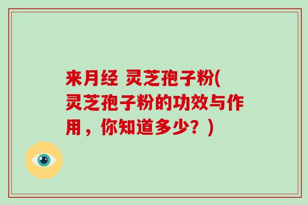 来月经 灵芝孢子粉(灵芝孢子粉的功效与作用，你知道多少？)