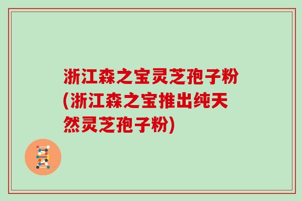 浙江森之宝灵芝孢子粉(浙江森之宝推出纯天然灵芝孢子粉)