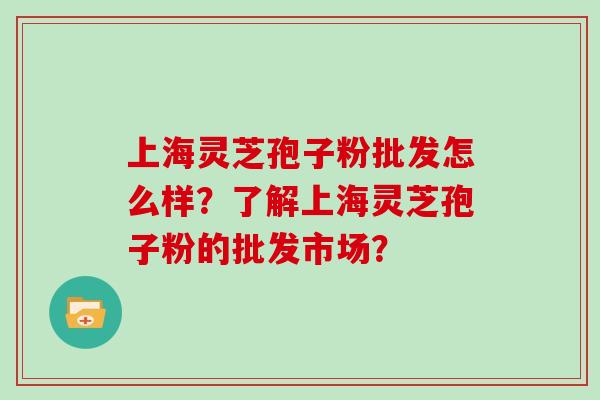 上海灵芝孢子粉批发怎么样？了解上海灵芝孢子粉的批发市场？