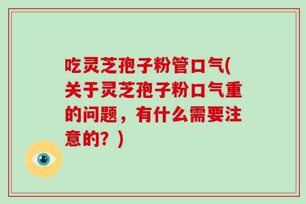 吃灵芝孢子粉管口气(关于灵芝孢子粉口气重的问题,有什么需要注意的?)-第1张图片-灵芝大师 吃灵芝孢子粉管口气(关于灵芝孢子粉口气重的问题,有什么需要注意的?)-第1张图片-灵芝大师