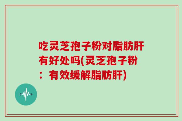 吃灵芝孢子粉对脂肪肝有好处吗(灵芝孢子粉:有效缓解脂肪肝)-第1张图片-灵芝大师 吃灵芝孢子粉对脂肪肝有好处吗(灵芝孢子粉:有效缓解脂肪肝)-第1张图片-灵芝大师