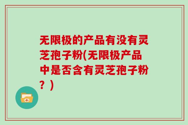 无限极的产品有没有灵芝孢子粉(无限极产品中是否含有灵芝孢子粉？)