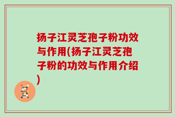 扬子江灵芝孢子粉功效与作用(扬子江灵芝孢子粉的功效与作用介绍)