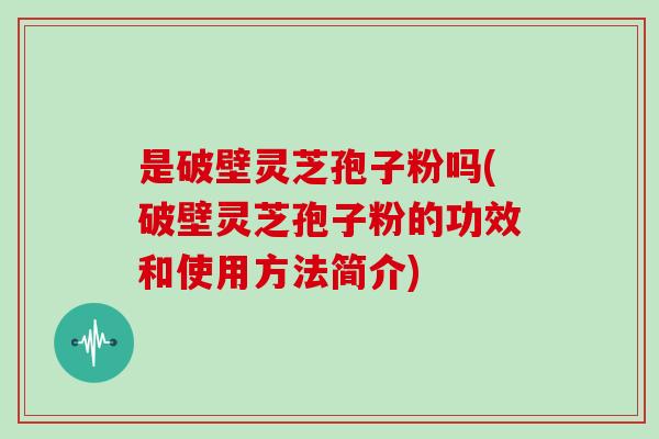 是破壁灵芝孢子粉吗(破壁灵芝孢子粉的功效和使用方法简介)
