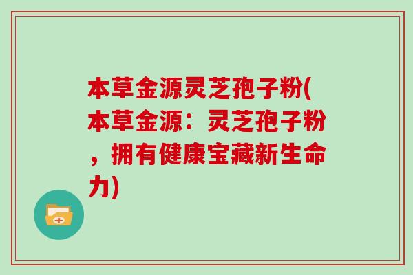 本草金源灵芝孢子粉(本草金源：灵芝孢子粉，拥有健康宝藏新生命力)