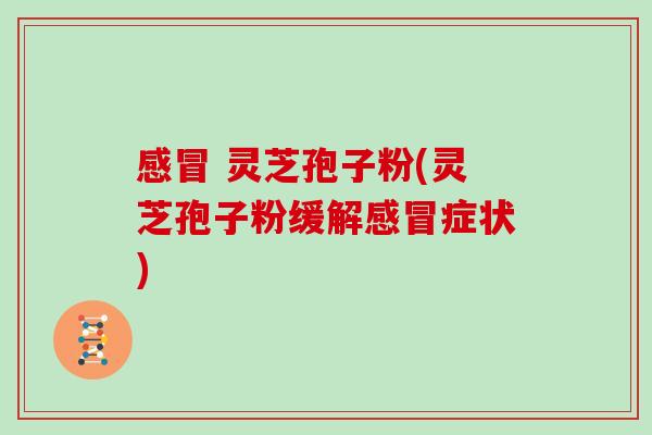 感冒 灵芝孢子粉(灵芝孢子粉缓解感冒症状)