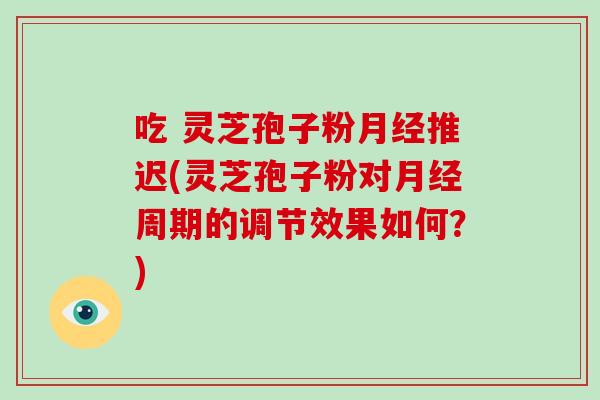 吃 灵芝孢子粉月经推迟(灵芝孢子粉对月经周期的调节效果如何？)