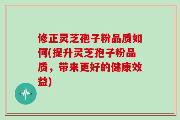 修正灵芝孢子粉品质如何(提升灵芝孢子粉品质，带来更好的健康效益)