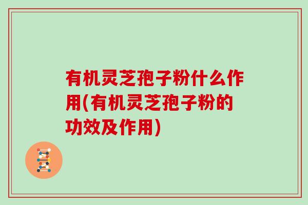 有机灵芝孢子粉什么作用(有机灵芝孢子粉的功效及作用)