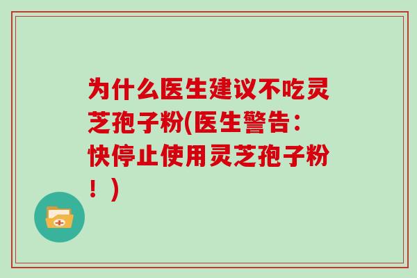 为什么医生建议不吃灵芝孢子粉(医生警告：快停止使用灵芝孢子粉！)
