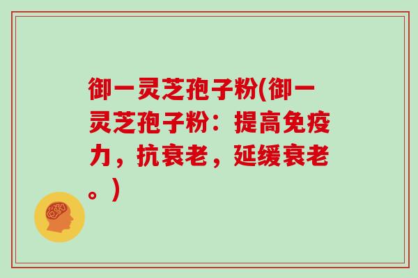 御一灵芝孢子粉(御一灵芝孢子粉:提高免疫力,抗衰老,延缓衰老。)-第1张图片-灵芝大师 御一灵芝孢子粉(御一灵芝孢子粉:提高免疫力,抗衰老,延缓衰老。)-第1张图片-灵芝大师