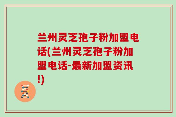 兰州灵芝孢子粉加盟电话(兰州灵芝孢子粉加盟电话-最新加盟资讯!)