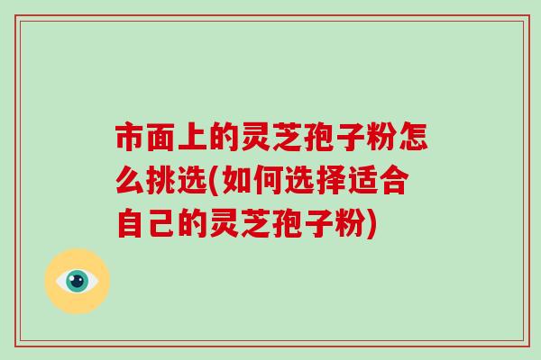 市面上的灵芝孢子粉怎么挑选(如何选择适合自己的灵芝孢子粉)-第1张图片-灵芝大师 市面上的灵芝孢子粉怎么挑选(如何选择适合自己的灵芝孢子粉)-第1张图片-灵芝大师
