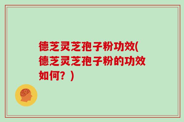 德芝灵芝孢子粉功效(德芝灵芝孢子粉的功效如何？)