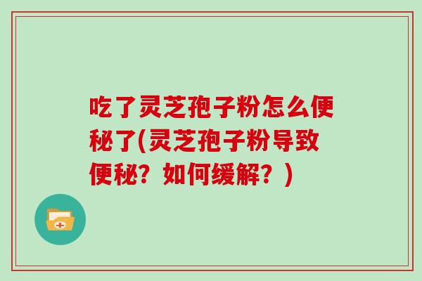 吃了灵芝孢子粉怎么便秘了(灵芝孢子粉导致便秘？如何缓解？)-第1张图片-灵芝大师