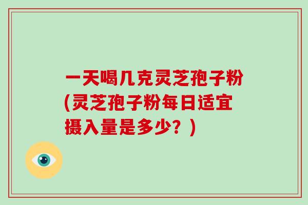 一天喝几克灵芝孢子粉(灵芝孢子粉每日适宜摄入量是多少？)