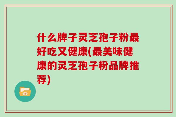 什么牌子灵芝孢子粉最好吃又健康(最美味健康的灵芝孢子粉品牌推荐)