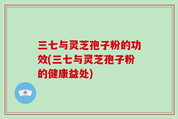 三七与灵芝孢子粉的功效(三七与灵芝孢子粉的健康益处)