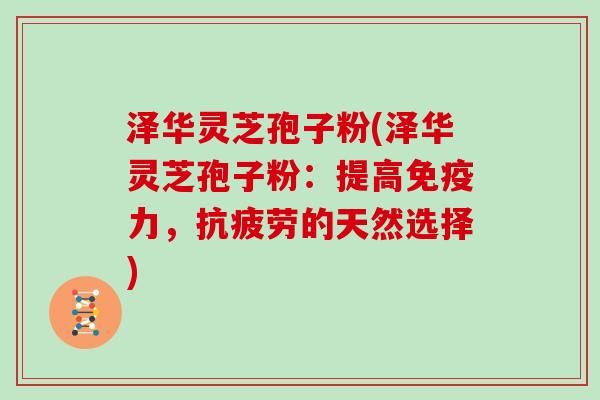 泽华灵芝孢子粉(泽华灵芝孢子粉：提高免疫力，抗疲劳的天然选择)
