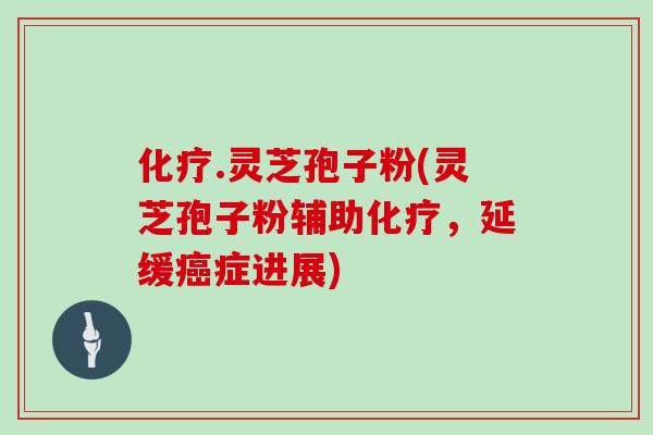 化疗.灵芝孢子粉(灵芝孢子粉辅助化疗，延缓癌症进展)