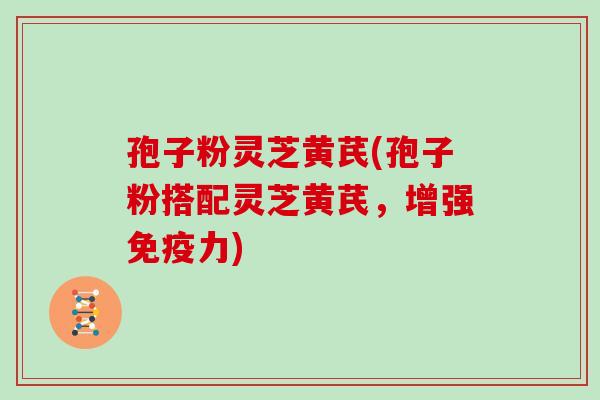 孢子粉灵芝黄芪(孢子粉搭配灵芝黄芪，增强免疫力)