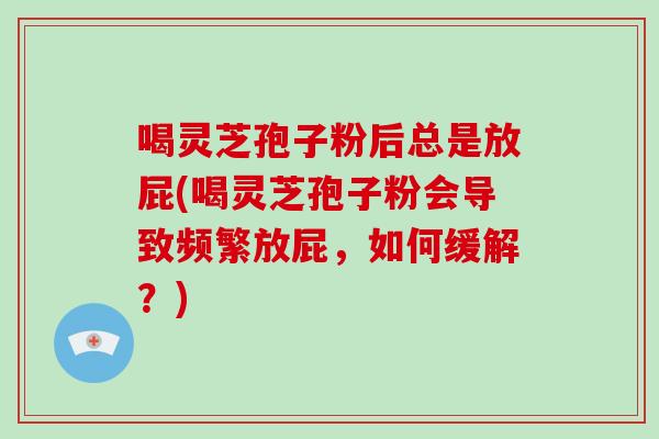 喝灵芝孢子粉后总是放屁(喝灵芝孢子粉会导致频繁放屁，如何缓解？)