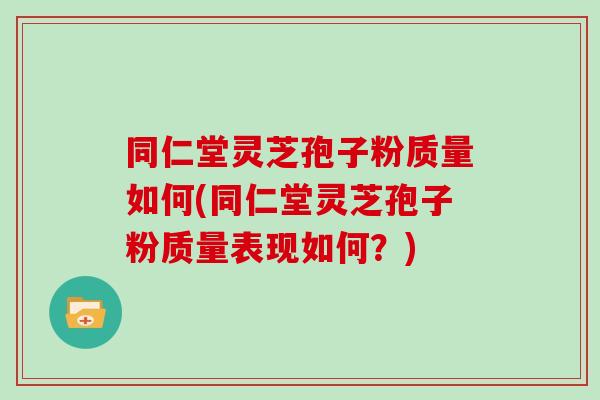 同仁堂灵芝孢子粉质量如何(同仁堂灵芝孢子粉质量表现如何？)