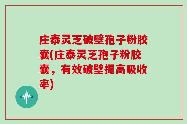 庄泰灵芝破壁孢子粉胶囊(庄泰灵芝孢子粉胶囊，有效破壁提高吸收率)