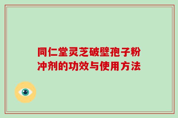 同仁堂灵芝破壁孢子粉冲剂的功效与使用方法