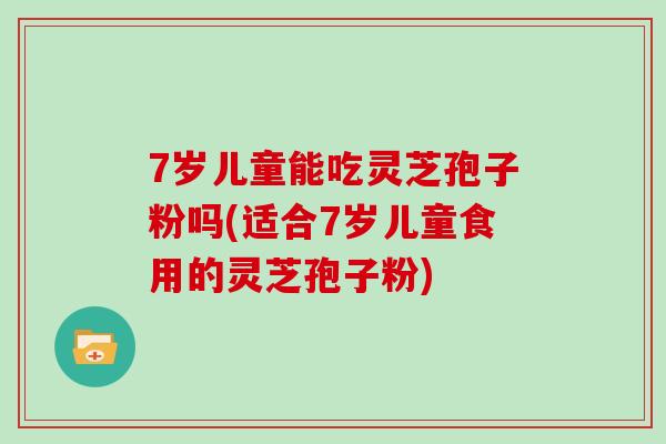 7岁儿童能吃灵芝孢子粉吗(适合7岁儿童食用的灵芝孢子粉)-第1张图片-灵芝大师 7岁儿童能吃灵芝孢子粉吗(适合7岁儿童食用的灵芝孢子粉)-第1张图片-灵芝大师