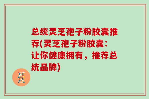 总统灵芝孢子粉胶囊推荐(灵芝孢子粉胶囊：让你健康拥有，推荐总统品牌)