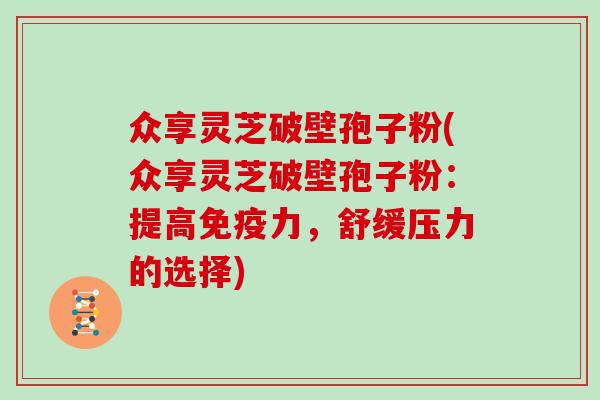 众享灵芝破壁孢子粉(众享灵芝破壁孢子粉：提高免疫力，舒缓压力的选择)