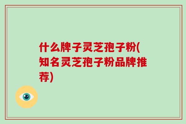 什么牌子灵芝孢子粉(知名灵芝孢子粉品牌推荐)