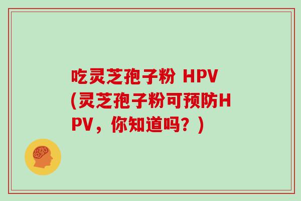 吃灵芝孢子粉 HPV(灵芝孢子粉可预防HPV，你知道吗？)