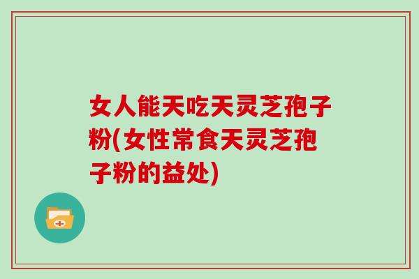 女人能天吃天灵芝孢子粉(女性常食天灵芝孢子粉的益处)