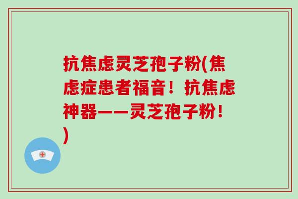 抗焦虑灵芝孢子粉(焦虑症患者福音！抗焦虑神器——灵芝孢子粉！)