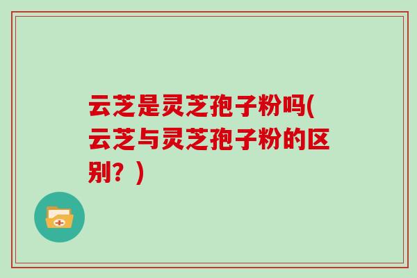 云芝是灵芝孢子粉吗(云芝与灵芝孢子粉的区别？)