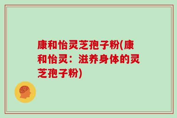 康和怡灵芝孢子粉(康和怡灵：滋养身体的灵芝孢子粉)