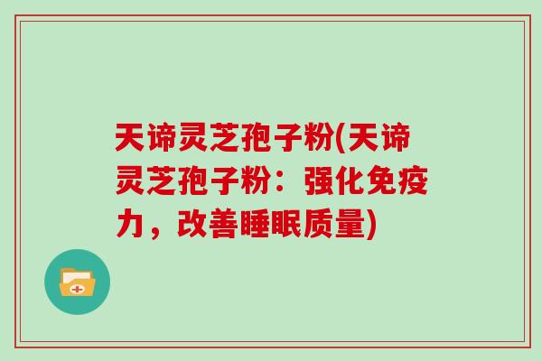 天谛灵芝孢子粉(天谛灵芝孢子粉：强化免疫力，改善睡眠质量)