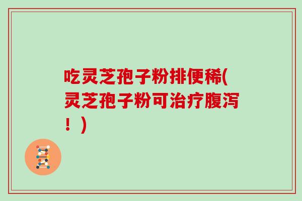 吃灵芝孢子粉排便稀(灵芝孢子粉可治疗腹泻！)