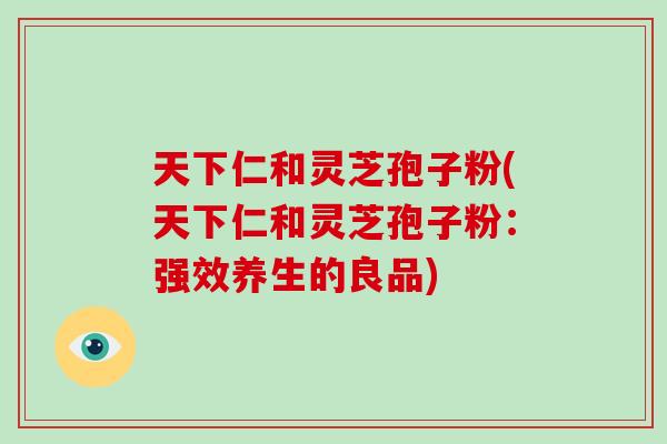 天下仁和灵芝孢子粉(天下仁和灵芝孢子粉：强效养生的良品)