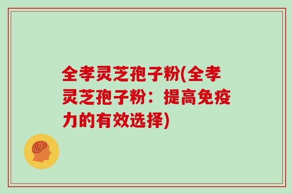 全孝灵芝孢子粉(全孝灵芝孢子粉:提高免疫力的有效选择)-第1张图片-灵芝大师 全孝灵芝孢子粉(全孝灵芝孢子粉:提高免疫力的有效选择)-第1张图片-灵芝大师
