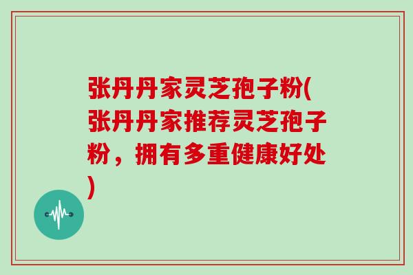 张丹丹家灵芝孢子粉(张丹丹家推荐灵芝孢子粉，拥有多重健康好处)