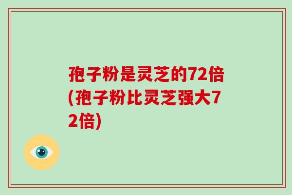 孢子粉是灵芝的72倍(孢子粉比灵芝强大72倍)
