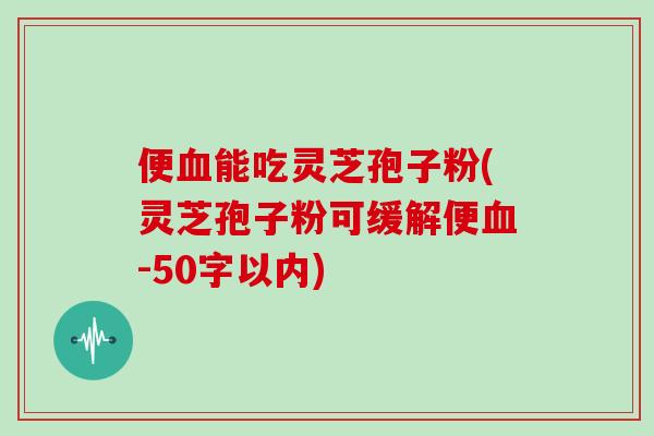 便血能吃灵芝孢子粉(灵芝孢子粉可缓解便血