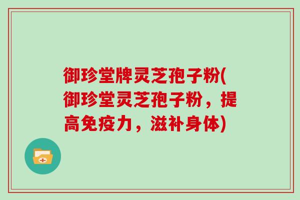 御珍堂牌灵芝孢子粉(御珍堂灵芝孢子粉，提高免疫力，滋补身体)