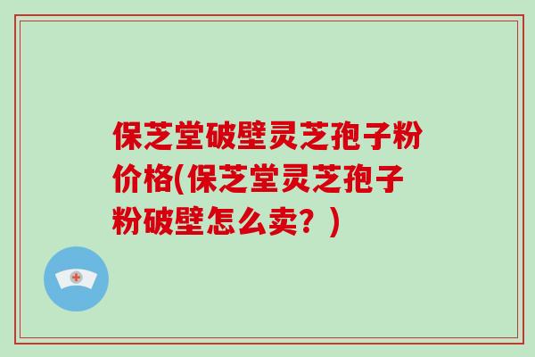 保芝堂破壁灵芝孢子粉价格(保芝堂灵芝孢子粉破壁怎么卖？)