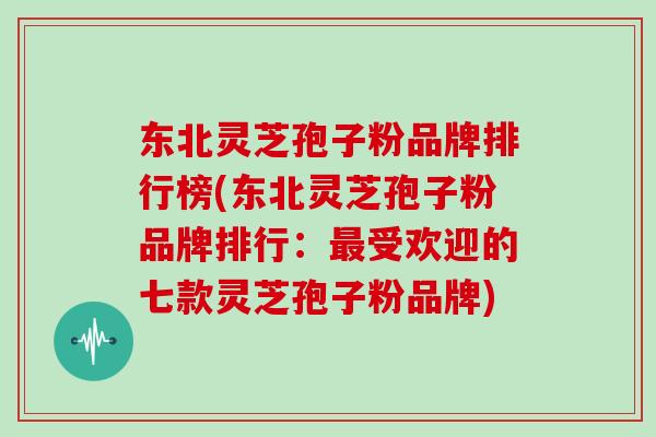 东北灵芝孢子粉品牌排行榜(东北灵芝孢子粉品牌排行：最受欢迎的七款灵芝孢子粉品牌)