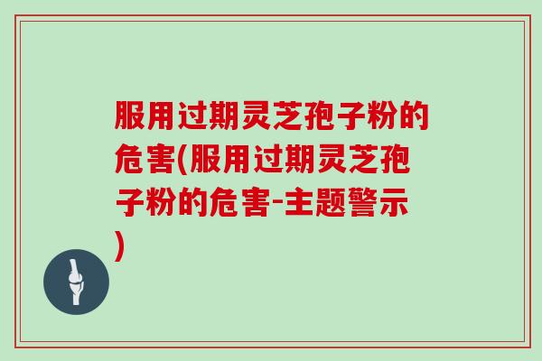 服用过期灵芝孢子粉的危害(服用过期灵芝孢子粉的危害-主题警示)