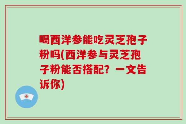 喝西洋参能吃灵芝孢子粉吗(西洋参与灵芝孢子粉能否搭配？一文告诉你)